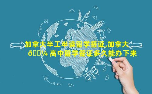 加拿大半工半读留学签证,加拿大 🐼 高中留学签证多久能办下来 🌼